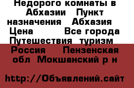 Недорого комнаты в Абхазии › Пункт назначения ­ Абхазия  › Цена ­ 300 - Все города Путешествия, туризм » Россия   . Пензенская обл.,Мокшанский р-н